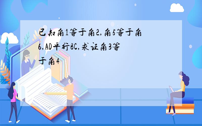 已知角1等于角2,角5等于角6,AD平行BC,求证角3等于角4