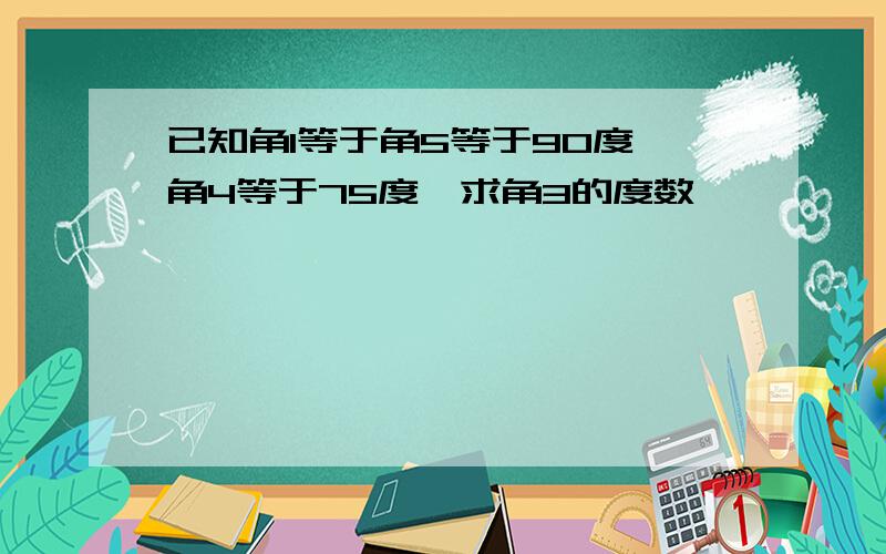 已知角1等于角5等于90度,角4等于75度,求角3的度数