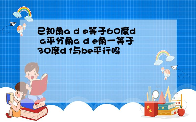 已知角a d e等于60度d a平分角a d e角一等于30度d f与be平行吗