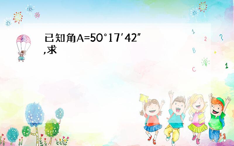 已知角A=50°17′42″,求