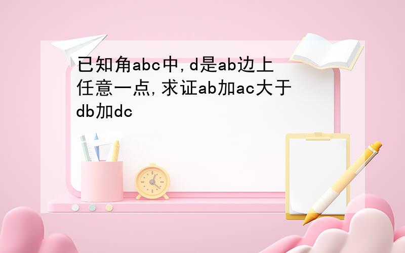 已知角abc中,d是ab边上任意一点,求证ab加ac大于db加dc