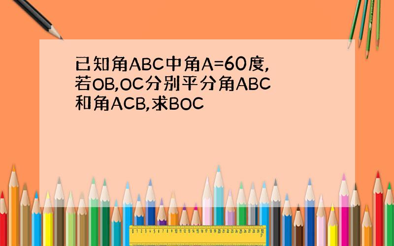 已知角ABC中角A=60度,若OB,OC分别平分角ABC和角ACB,求BOC