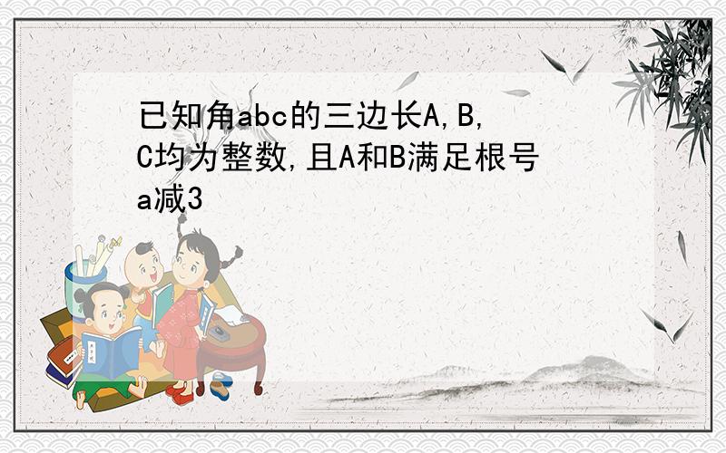 已知角abc的三边长A,B,C均为整数,且A和B满足根号a减3