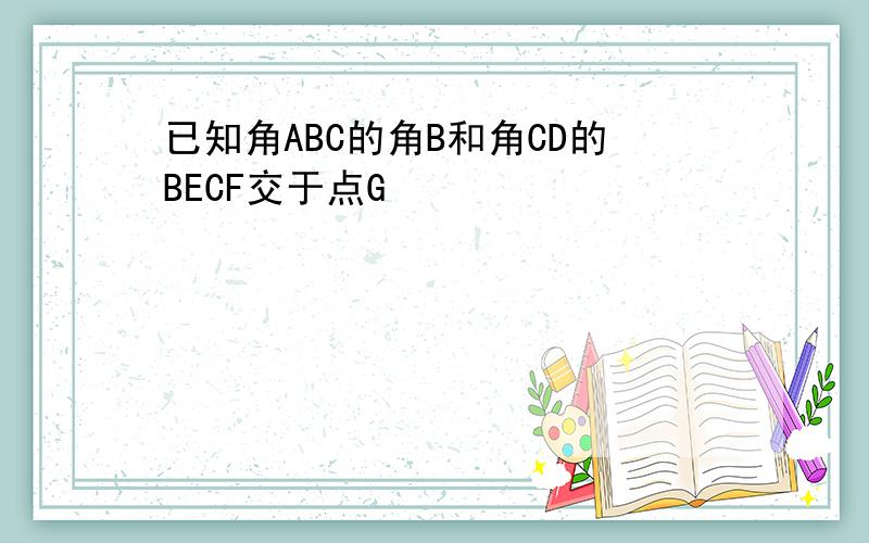 已知角ABC的角B和角CD的BECF交于点G