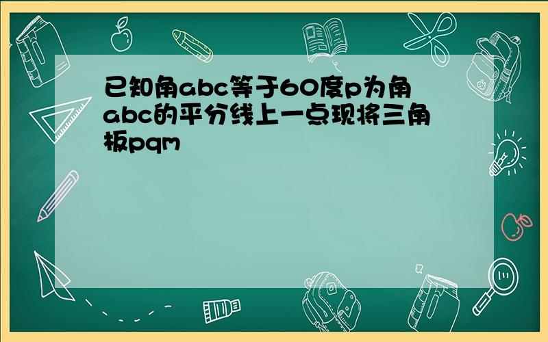 已知角abc等于60度p为角abc的平分线上一点现将三角板pqm