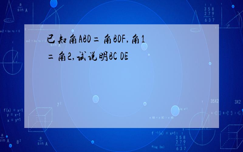 已知角ABD=角BDF,角1=角2,试说明BC DE