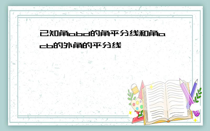 已知角abd的角平分线和角acb的外角的平分线