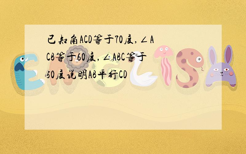 已知角ACD等于70度,∠ACB等于60度,∠ABC等于50度说明AB平行CD