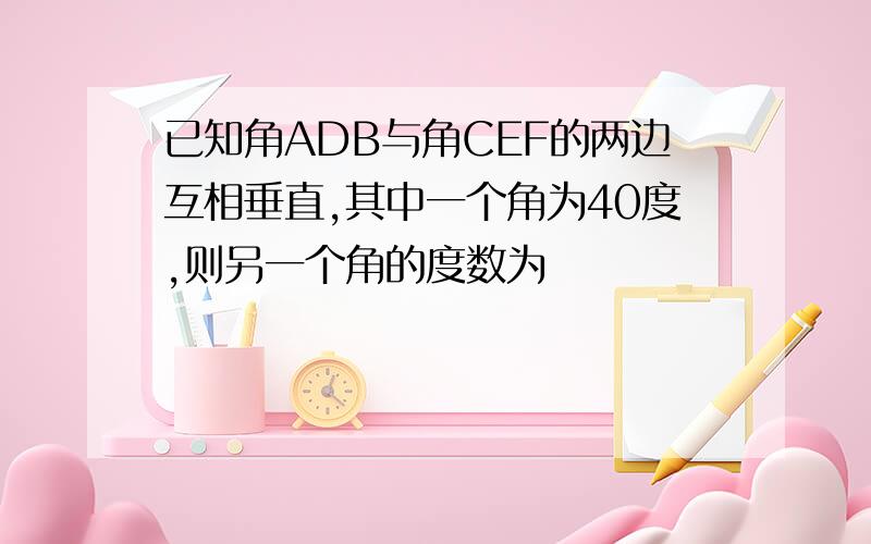 已知角ADB与角CEF的两边互相垂直,其中一个角为40度,则另一个角的度数为