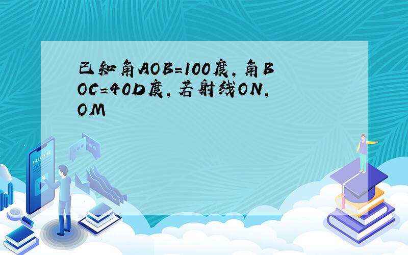 已知角AOB=100度,角BOC=40D度,若射线ON,OM