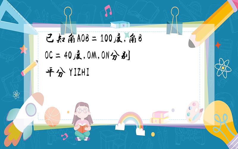 已知角AOB=100度,角BOC=40度,OM,ON分别平分 YIZHI