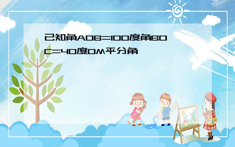 已知角AOB=100度角BOC=40度OM平分角