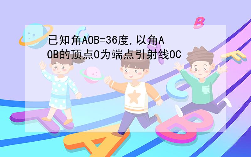 已知角AOB=36度,以角AOB的顶点O为端点引射线OC