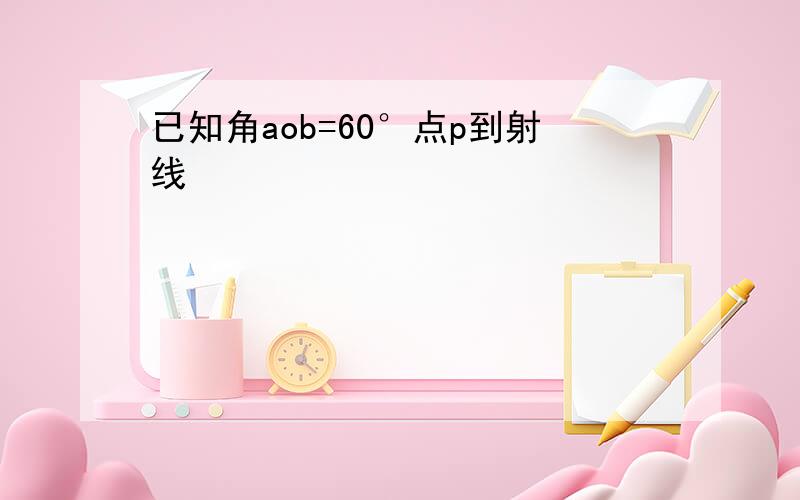 已知角aob=60°点p到射线