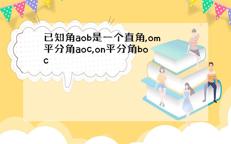 已知角aob是一个直角,om平分角aoc,on平分角boc