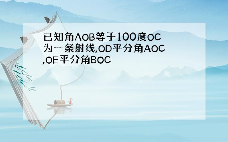 已知角AOB等于100度OC为一条射线,OD平分角AOC,OE平分角BOC