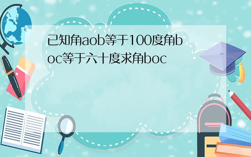 已知角aob等于100度角boc等于六十度求角boc