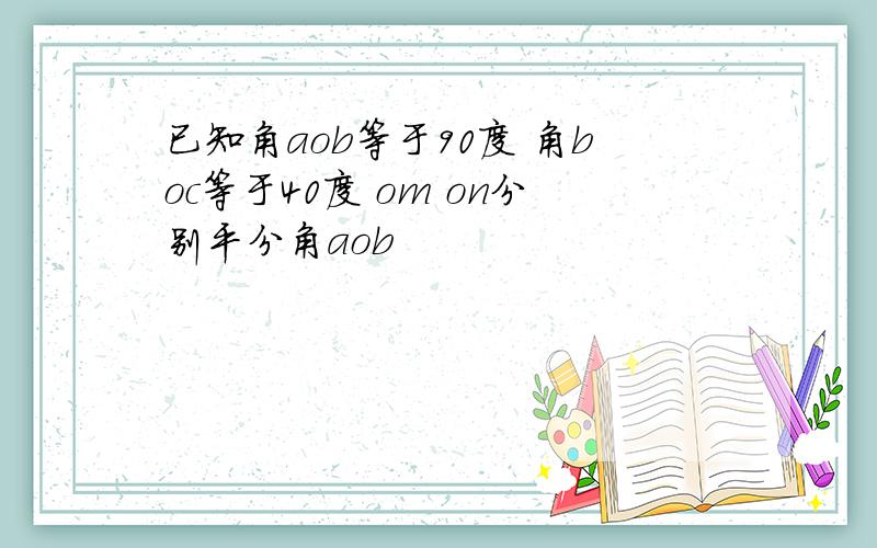 已知角aob等于90度 角boc等于40度 om on分别平分角aob