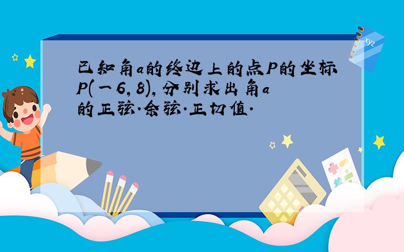 已知角a的终边上的点P的坐标P(一6,8),分别求出角a的正弦.余弦.正切值.