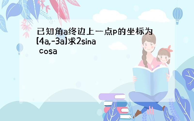 已知角a终边上一点p的坐标为[4a,-3a]求2sina cosa