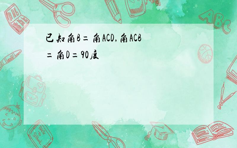 已知角B=角ACD,角ACB=角D=90度