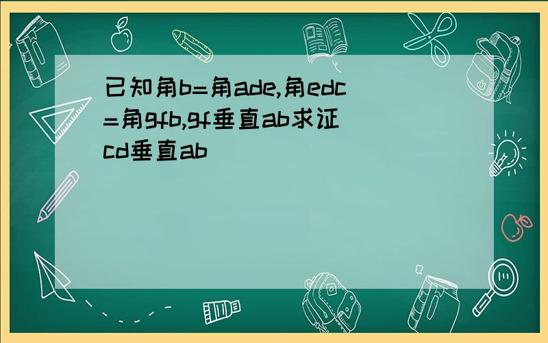 已知角b=角ade,角edc=角gfb,gf垂直ab求证cd垂直ab