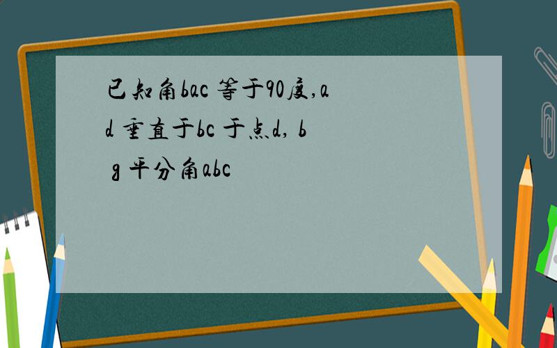 已知角bac 等于90度,ad 垂直于bc 于点d, b g 平分角abc