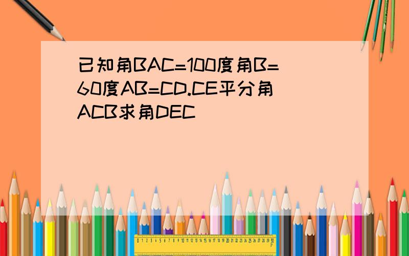 已知角BAC=100度角B=60度AB=CD.CE平分角ACB求角DEC