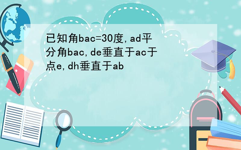 已知角bac=30度,ad平分角bac,de垂直于ac于点e,dh垂直于ab