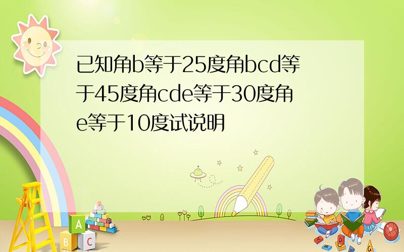 已知角b等于25度角bcd等于45度角cde等于30度角e等于10度试说明