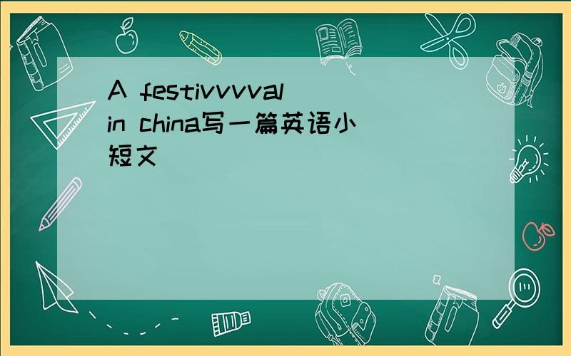 A festivvvval in china写一篇英语小短文