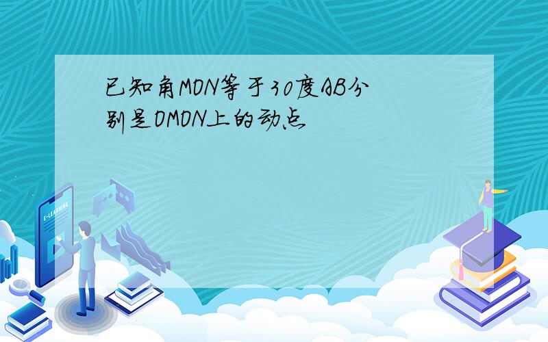 已知角MON等于30度AB分别是OMON上的动点