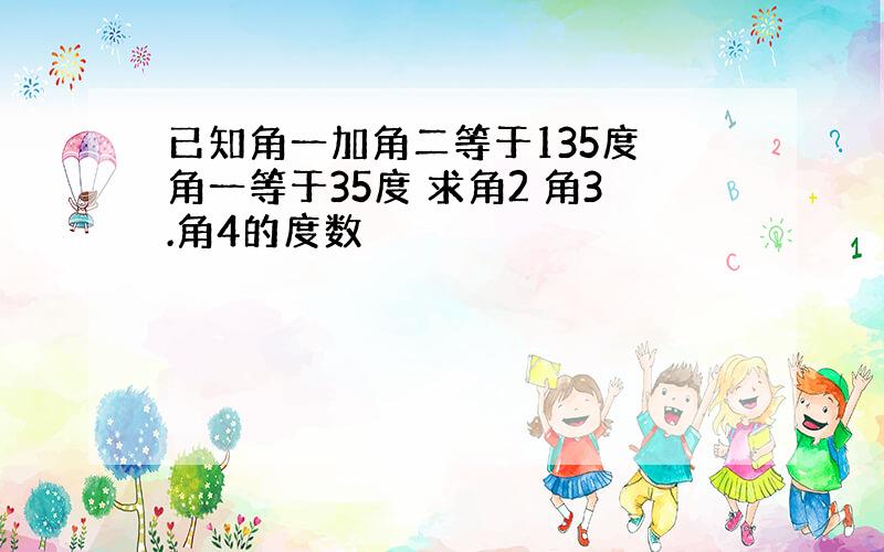 已知角一加角二等于135度 角一等于35度 求角2 角3.角4的度数