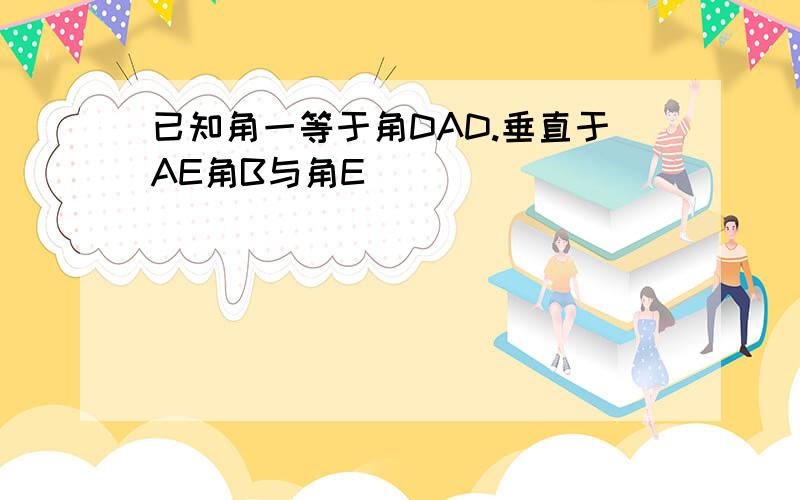 已知角一等于角DAD.垂直于AE角B与角E