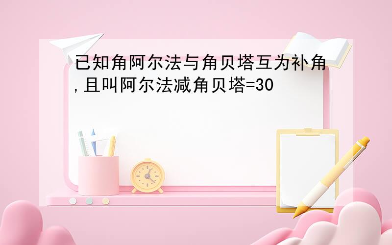 已知角阿尔法与角贝塔互为补角,且叫阿尔法减角贝塔=30