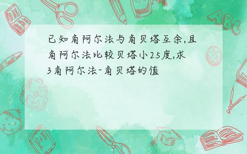 已知角阿尔法与角贝塔互余,且角阿尔法比较贝塔小25度,求3角阿尔法-角贝塔的值