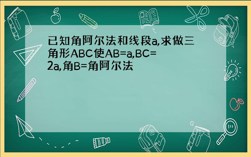 已知角阿尔法和线段a,求做三角形ABC使AB=a,BC=2a,角B=角阿尔法