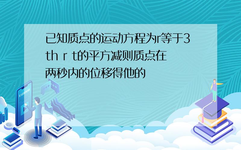 已知质点的运动方程为r等于3th r t的平方减则质点在两秒内的位移得他的