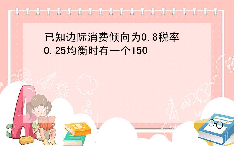 已知边际消费倾向为0.8税率0.25均衡时有一个150