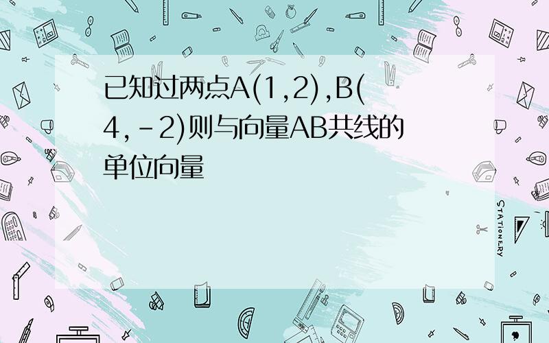 已知过两点A(1,2),B(4,-2)则与向量AB共线的单位向量