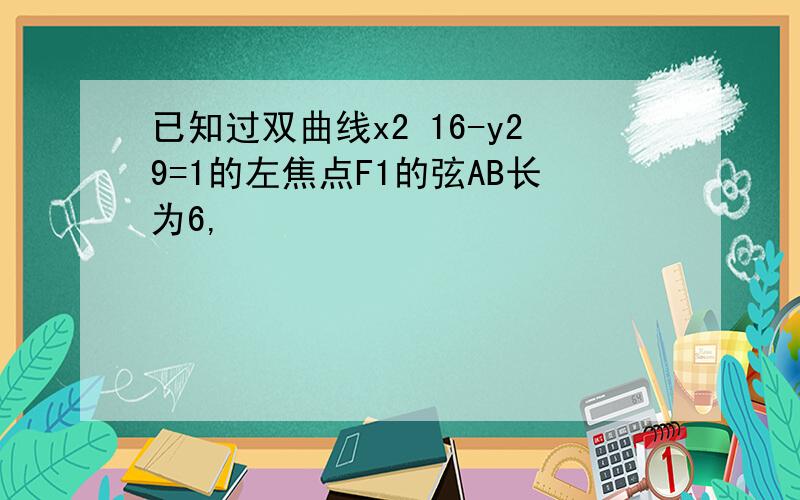 已知过双曲线x2 16-y29=1的左焦点F1的弦AB长为6,