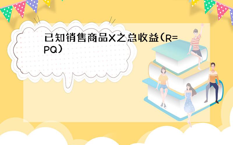 已知销售商品X之总收益(R=PQ)