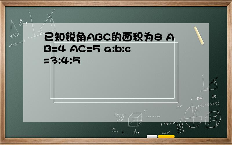 已知锐角ABC的面积为8 AB=4 AC=5 a:b:c=3:4:5