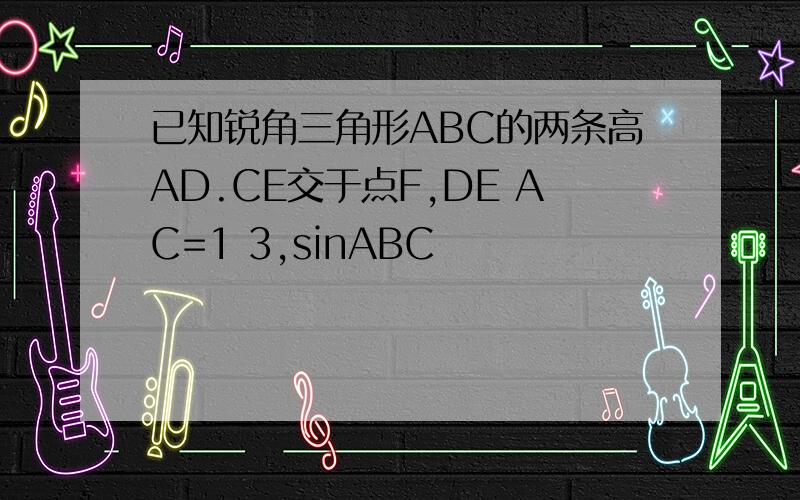 已知锐角三角形ABC的两条高AD.CE交于点F,DE AC=1 3,sinABC