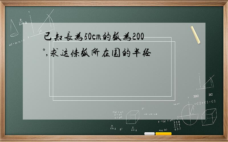 已知长为50cm的弧为200°,求这条弧所在圆的半径