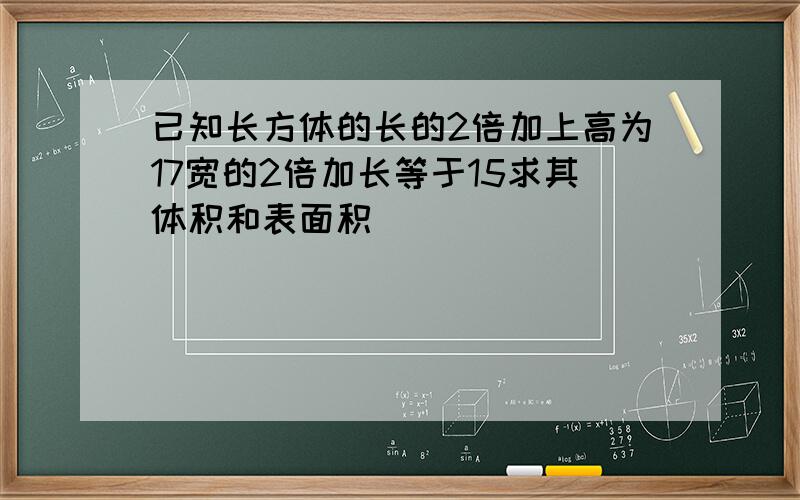 已知长方体的长的2倍加上高为17宽的2倍加长等于15求其体积和表面积