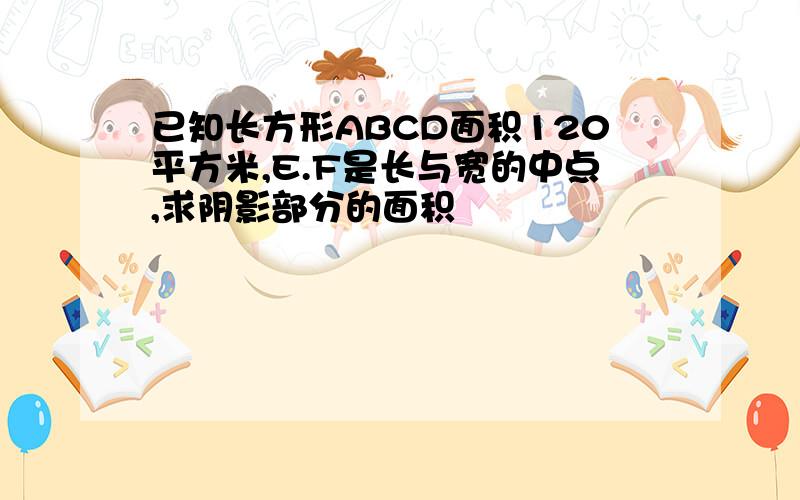 已知长方形ABCD面积120平方米,E.F是长与宽的中点,求阴影部分的面积