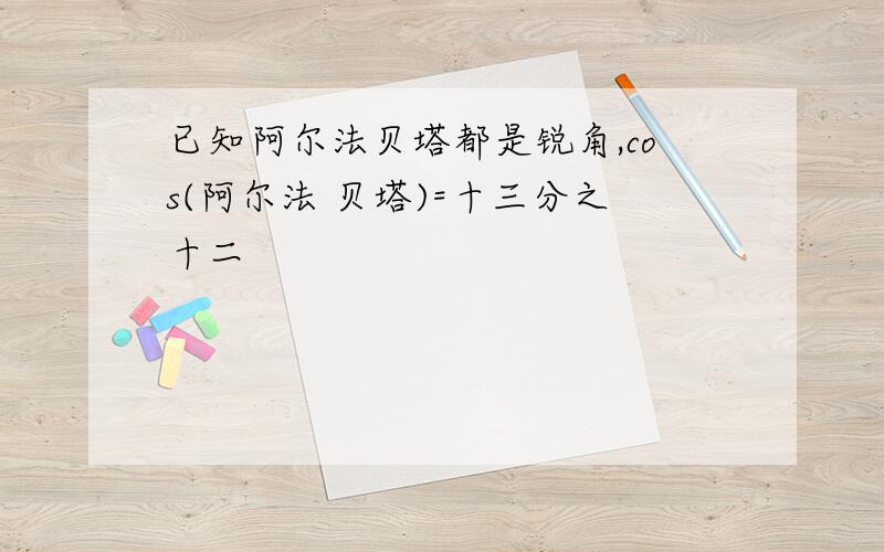 已知阿尔法贝塔都是锐角,cos(阿尔法 贝塔)=十三分之十二