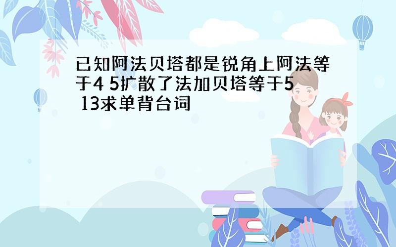 已知阿法贝塔都是锐角上阿法等于4 5扩散了法加贝塔等于5 13求单背台词