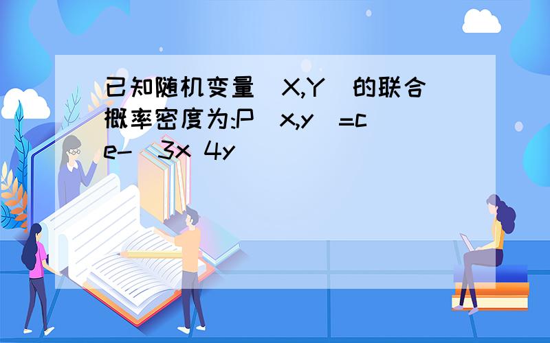 已知随机变量(X,Y)的联合概率密度为:P(x,y)=ce-(3x 4y)